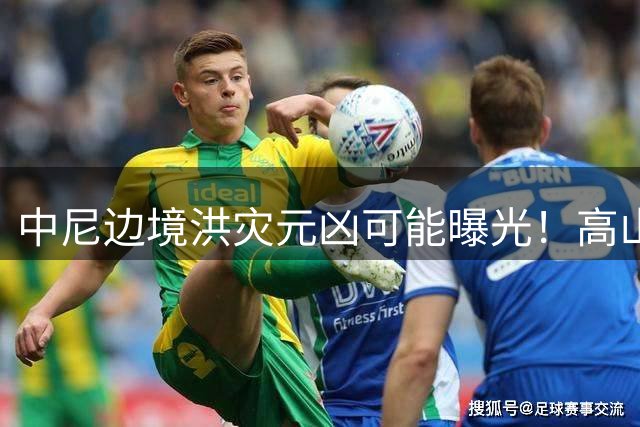 中尼边境洪灾元凶可能曝光！高山冰川崩塌致半山消失