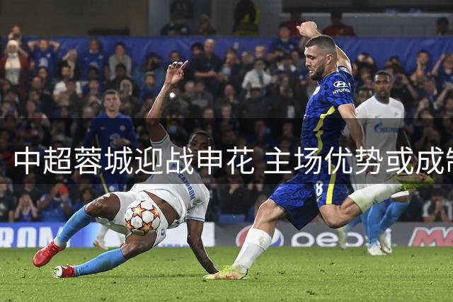 中超蓉城迎战申花 主场优势或成制胜关键