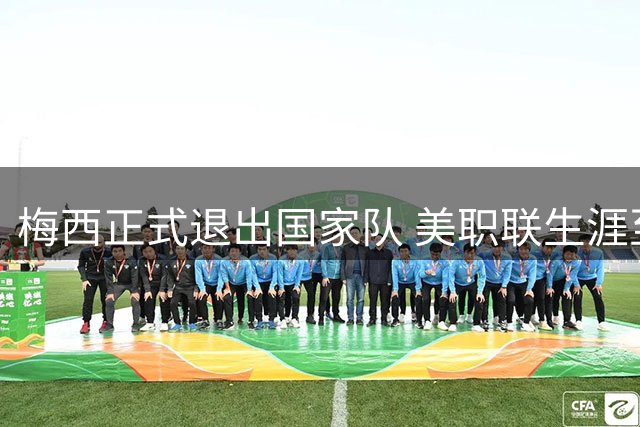 梅西正式退出国家队 美职联生涯至少延续至2028年底
