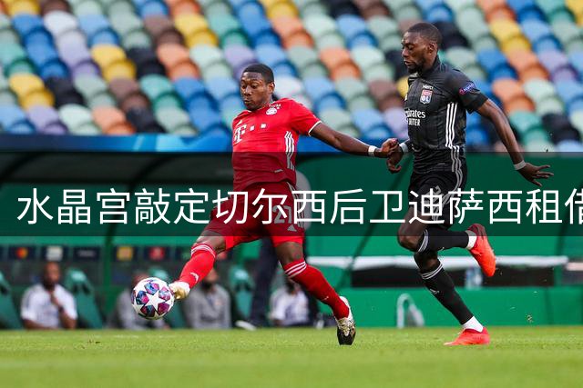 水晶宫敲定切尔西后卫迪萨西租借 交易不含买断条款