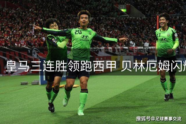 皇马三连胜领跑西甲 贝林厄姆闪耀全场