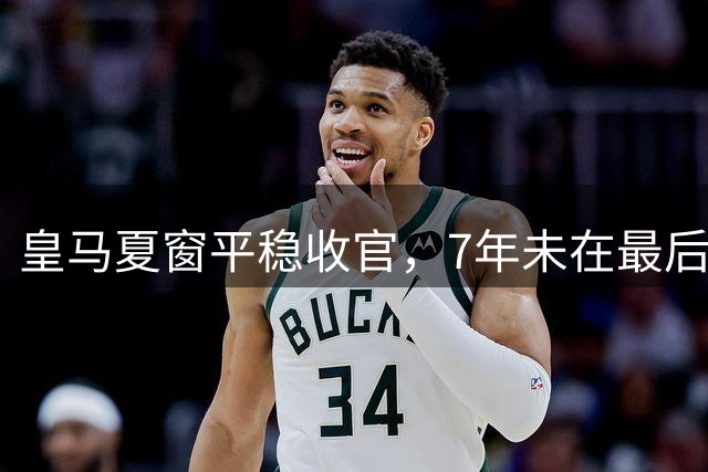 皇马夏窗平稳收官，7年未在最后一刻引援
