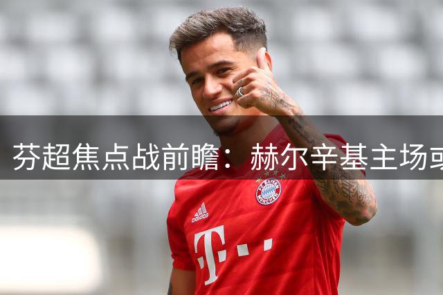 芬超焦点战前瞻：赫尔辛基主场或小胜格尼斯坦