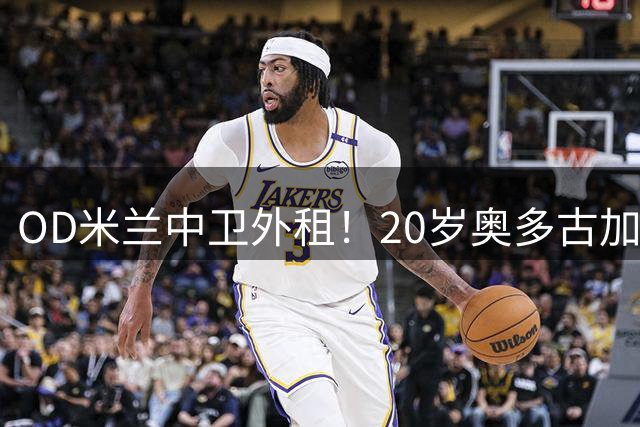OD米兰中卫外租！20岁奥多古加盟图卢兹，开启法甲新征程