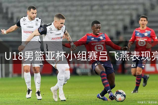 U18男篮亚杯小组赛吕飞燕表现亮眼 高效斩获10+3+3